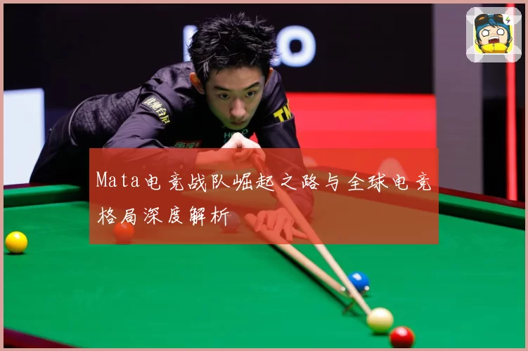 Mata电竞战队崛起之路与全球电竞格局深度解析