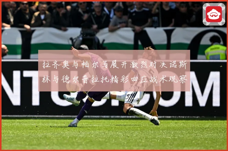 拉齐奥与帕尔马展开激烈对决诺斯林与德尔普拉托精彩回应战术观察