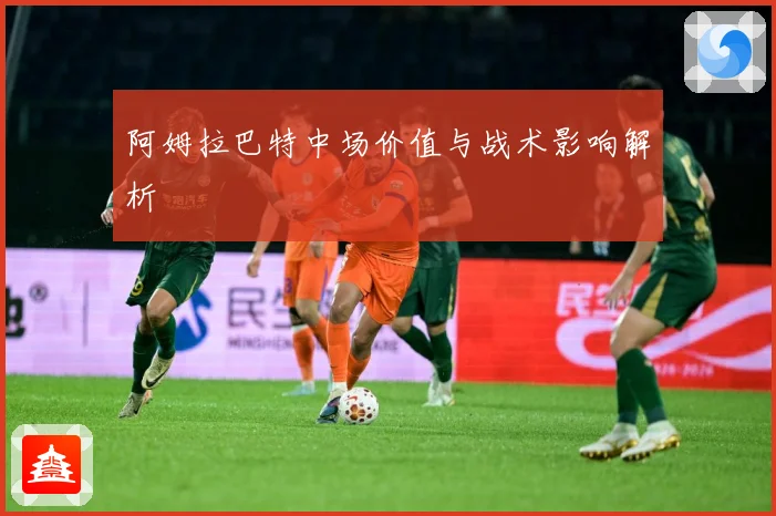 阿姆拉巴特中场价值与战术影响解析