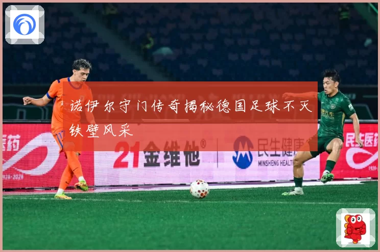 诺伊尔守门传奇揭秘德国足球不灭铁壁风采