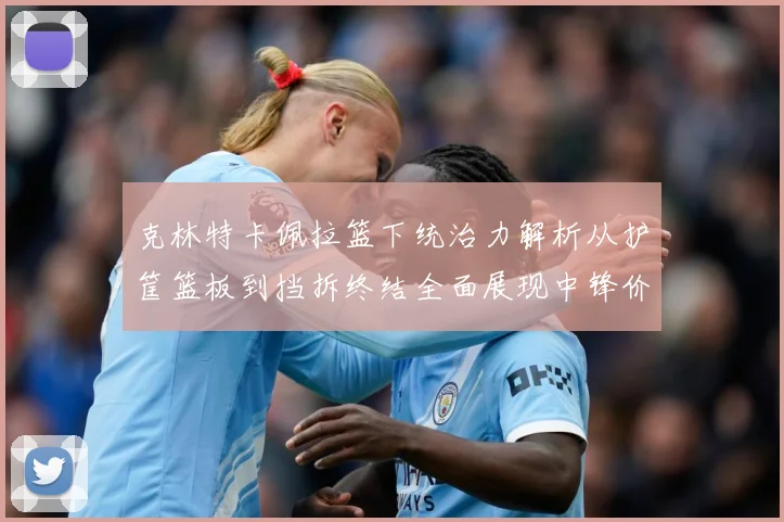 克林特卡佩拉篮下统治力解析从护筐篮板到挡拆终结全面展现中锋价值