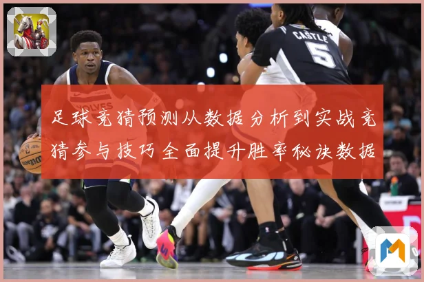 足球竞猜预测从数据分析到实战竞猜参与技巧全面提升胜率秘诀数据研判