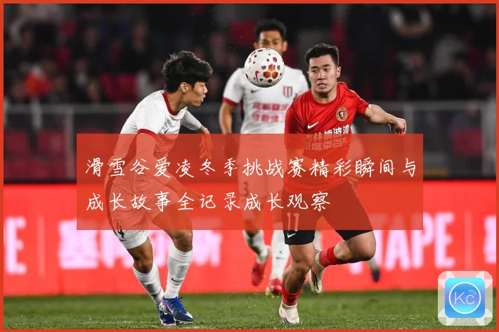 滑雪谷爱凌冬季挑战赛精彩瞬间与成长故事全记录成长观察