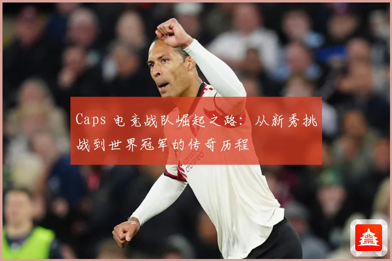 Caps 电竞战队崛起之路：从新秀挑战到世界冠军的传奇历程