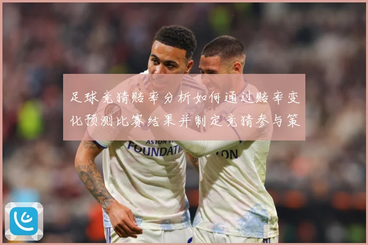 足球竞猜赔率分析如何通过赔率变化预测比赛结果并制定竞猜参与策数据研判