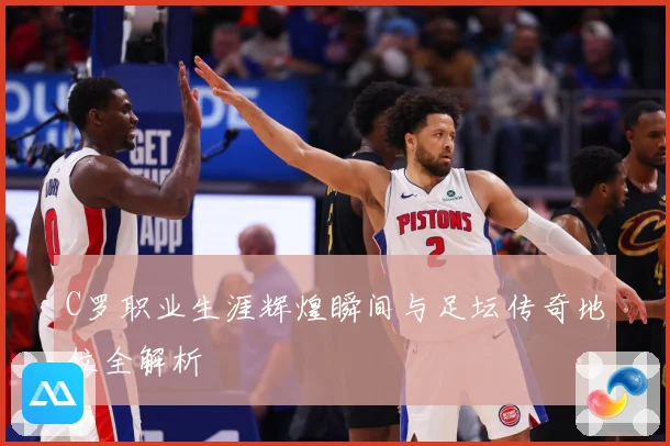 C罗职业生涯辉煌瞬间与足坛传奇地位全解析