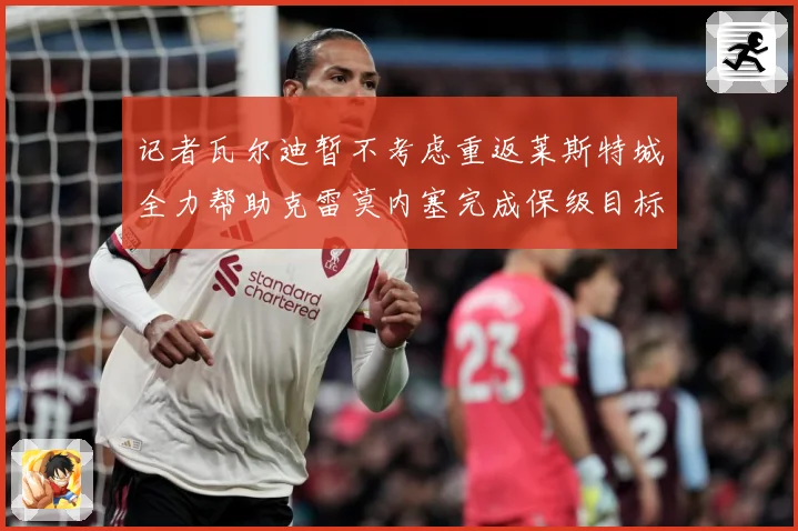 记者瓦尔迪暂不考虑重返莱斯特城全力帮助克雷莫内塞完成保级目标战术观察