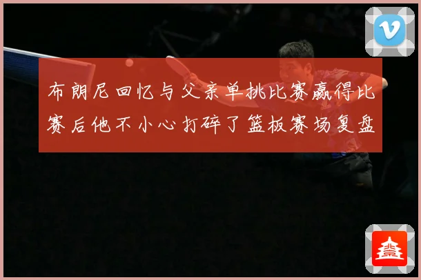 布朗尼回忆与父亲单挑比赛赢得比赛后他不小心打碎了篮板赛场复盘