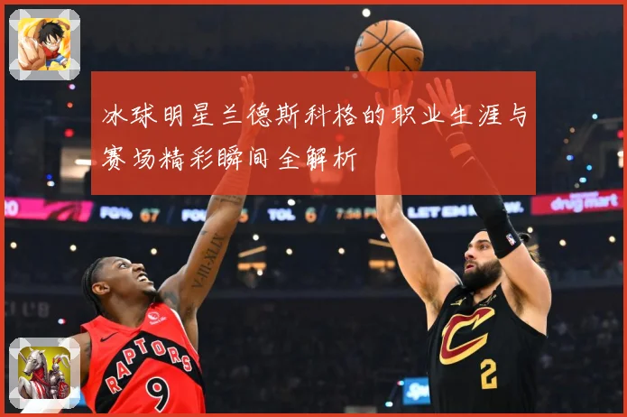 冰球明星兰德斯科格的职业生涯与赛场精彩瞬间全解析