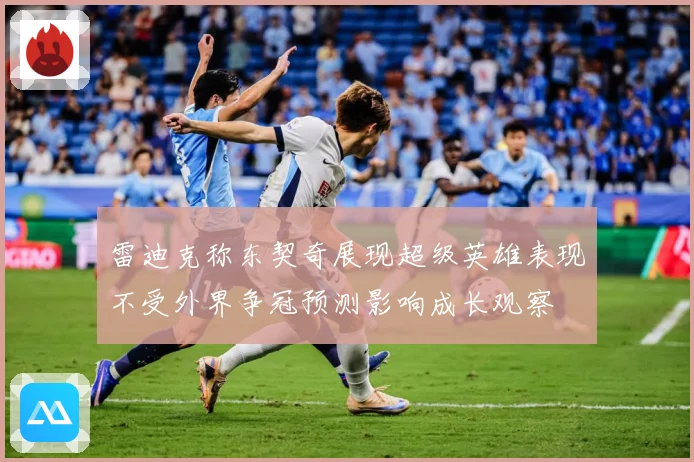 雷迪克称东契奇展现超级英雄表现不受外界争冠预测影响成长观察