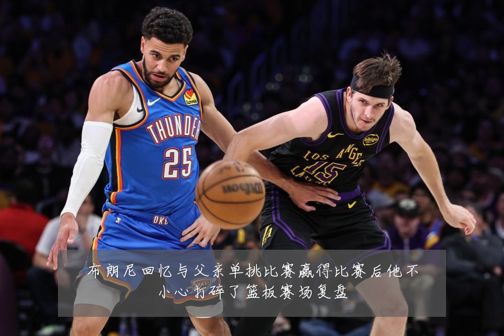 布朗尼回忆与父亲单挑比赛赢得比赛后他不小心打碎了篮板赛场复盘