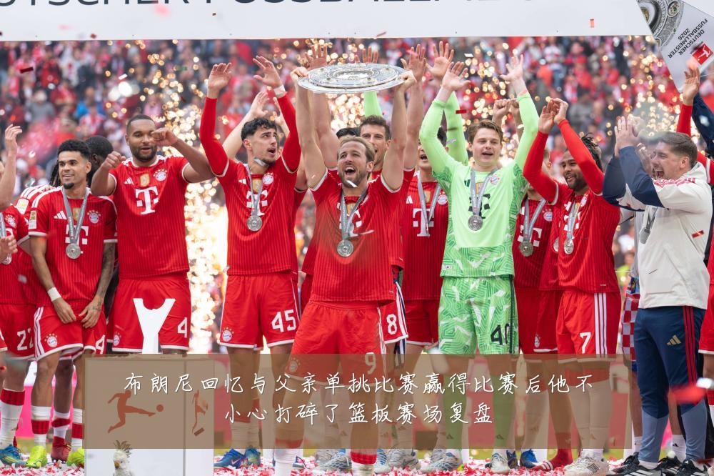 布朗尼回忆与父亲单挑比赛赢得比赛后他不小心打碎了篮板赛场复盘