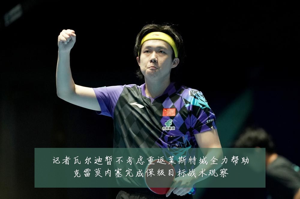记者瓦尔迪暂不考虑重返莱斯特城全力帮助克雷莫内塞完成保级目标战术观察