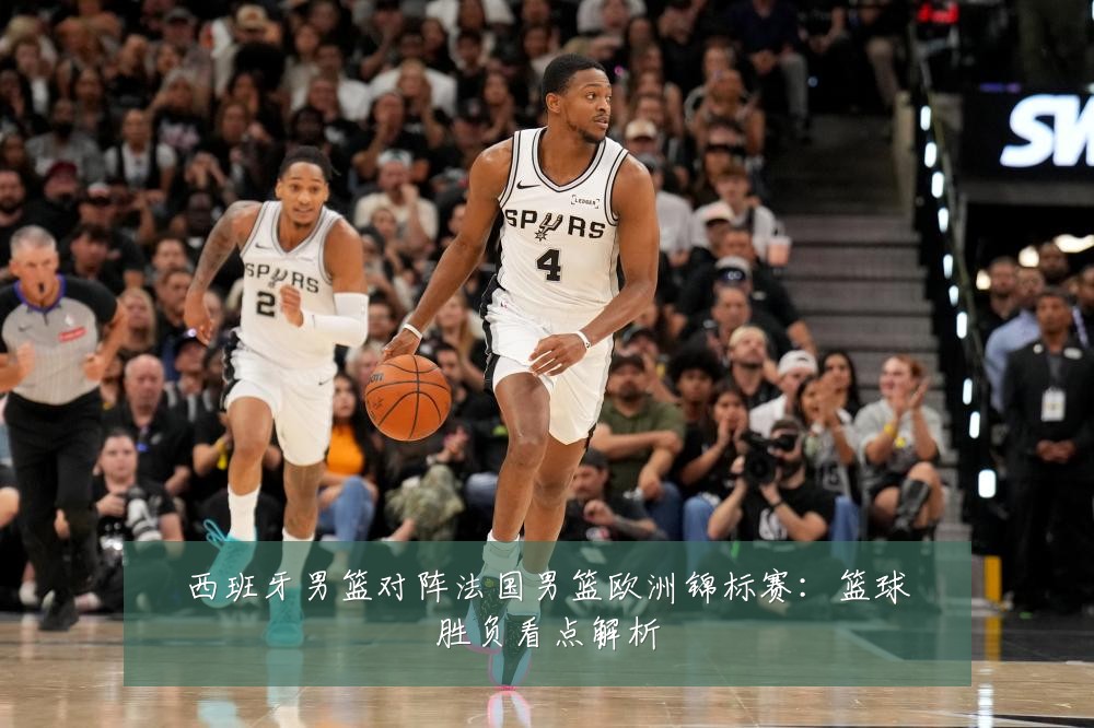 西班牙男篮对阵法国男篮欧洲锦标赛:篮球胜负看点解析