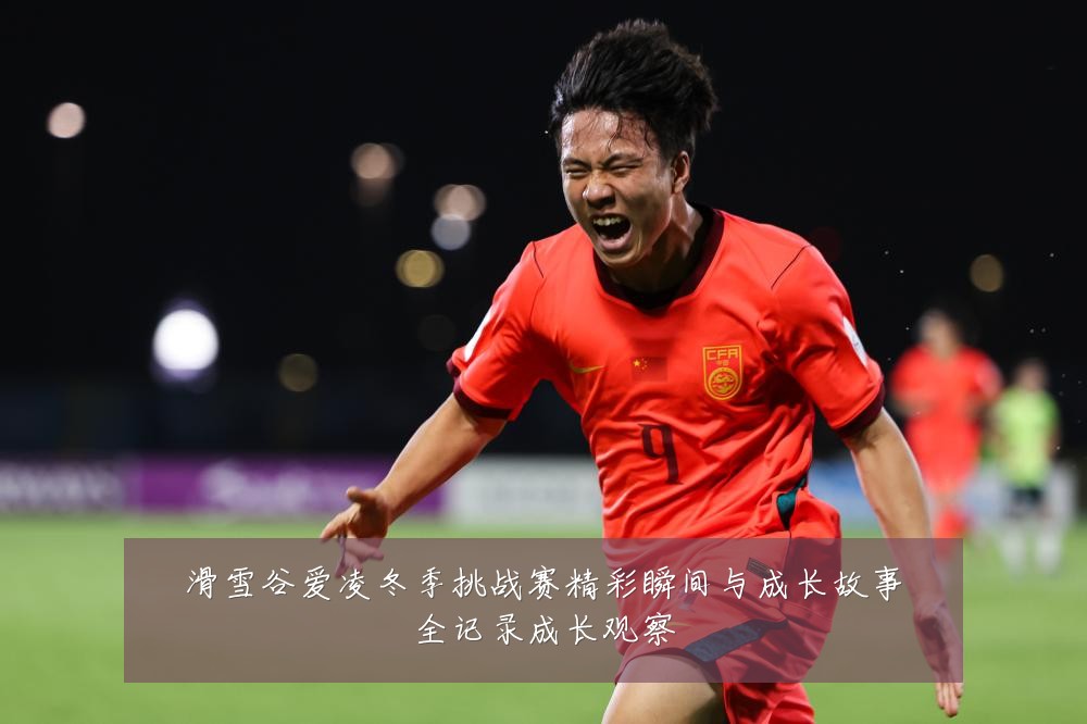 滑雪谷爱凌冬季挑战赛精彩瞬间与成长故事全记录成长观察